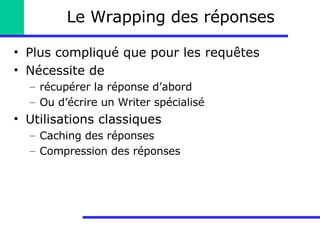 Le Wrapping des réponses Plus compliqué que pour les requêtes Nécessite de  récupérer la réponse d’abord Ou d’écrire un Writer spécialisé Utilisations classiques Caching des réponses Compression des réponses 