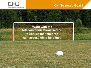 CHI Strategic Goal 2




        Work with the
telecommunications sector
   to ensure that children
 can access child helplines
 