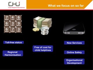 What we focus on so far




Toll-free status                           New Services
                   Free of cost for
                   child helplines
  Regional                                 Online Safety
Harmonisation

                                          Organisational
                                          Development
 