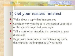 1) Get your readers’ interest
 Write about a topic that interests you
 Consider why you chose to write about your topic
or the specific aspect of your topic
 Tell a story or an anecdote that connects to your
discussion
 Begin with an influential and interesting quote
that explains the importance of your topic
 