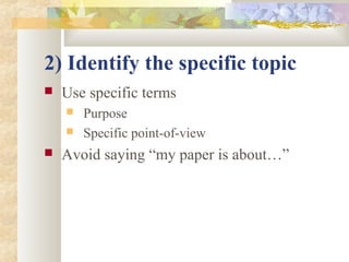 2) Identify the specific topic
 Use specific terms
 Purpose
 Specific point-of-view
 Avoid saying “my paper is about…”
 