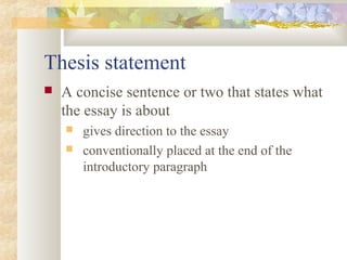 Thesis statement
 A concise sentence or two that states what
the essay is about
 gives direction to the essay
 conventionally placed at the end of the
introductory paragraph
 