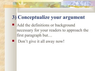 3) Conceptualize your argument
 Add the definitions or background
necessary for your readers to approach the
first paragraph but…
 Don’t give it all away now!
 