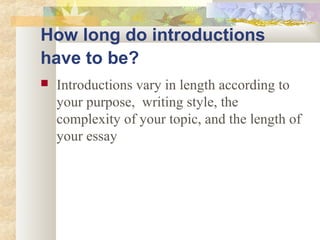 How long do introductions
have to be?
 Introductions vary in length according to
your purpose, writing style, the
complexity of your topic, and the length of
your essay
 