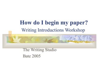 How do I begin my paper?
Writing Introductions Workshop
The Writing Studio
Bate 2005
 