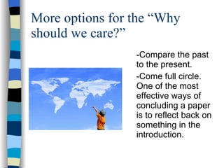More options for the “Why should we care?” -Compare the past to the present.  -Come full circle. One of the most effective ways of concluding a paper is to reflect back on something in the introduction.  