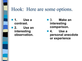 Hook:  Here are some options. 1.       Use a contrast. 2.       Use an interesting observation. 3.        Make an interesting comparison. 4.  Use a personal anecdote or experience 