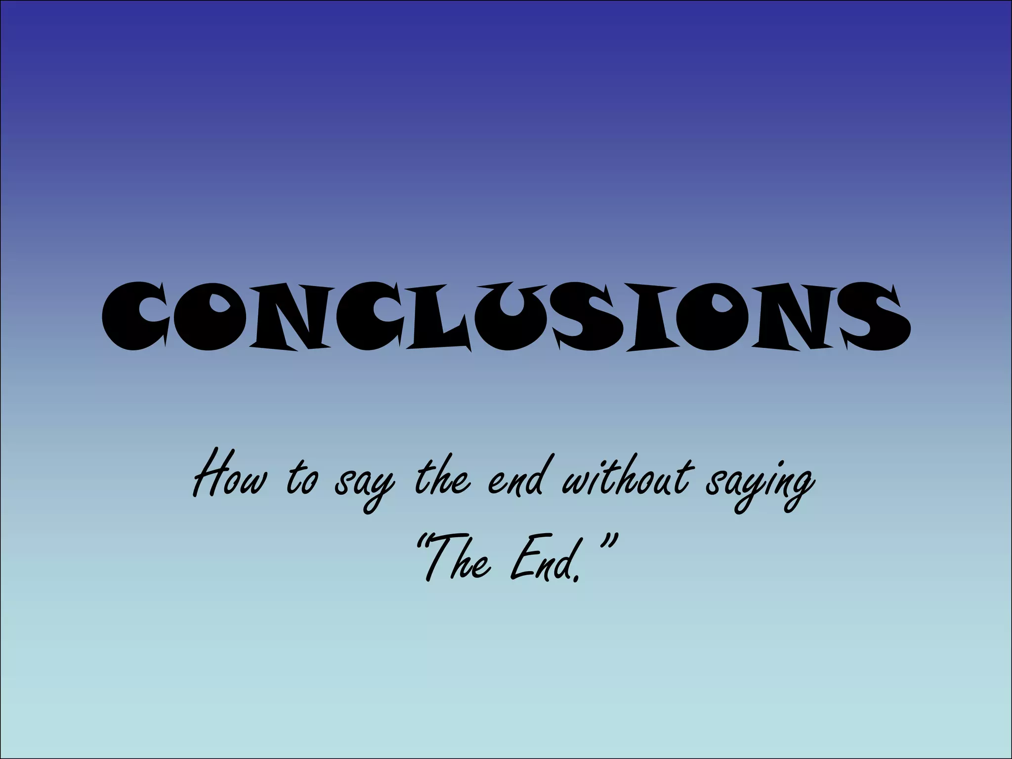 CONCLUSIONS
 How to say the end without saying
           “The End.”
 