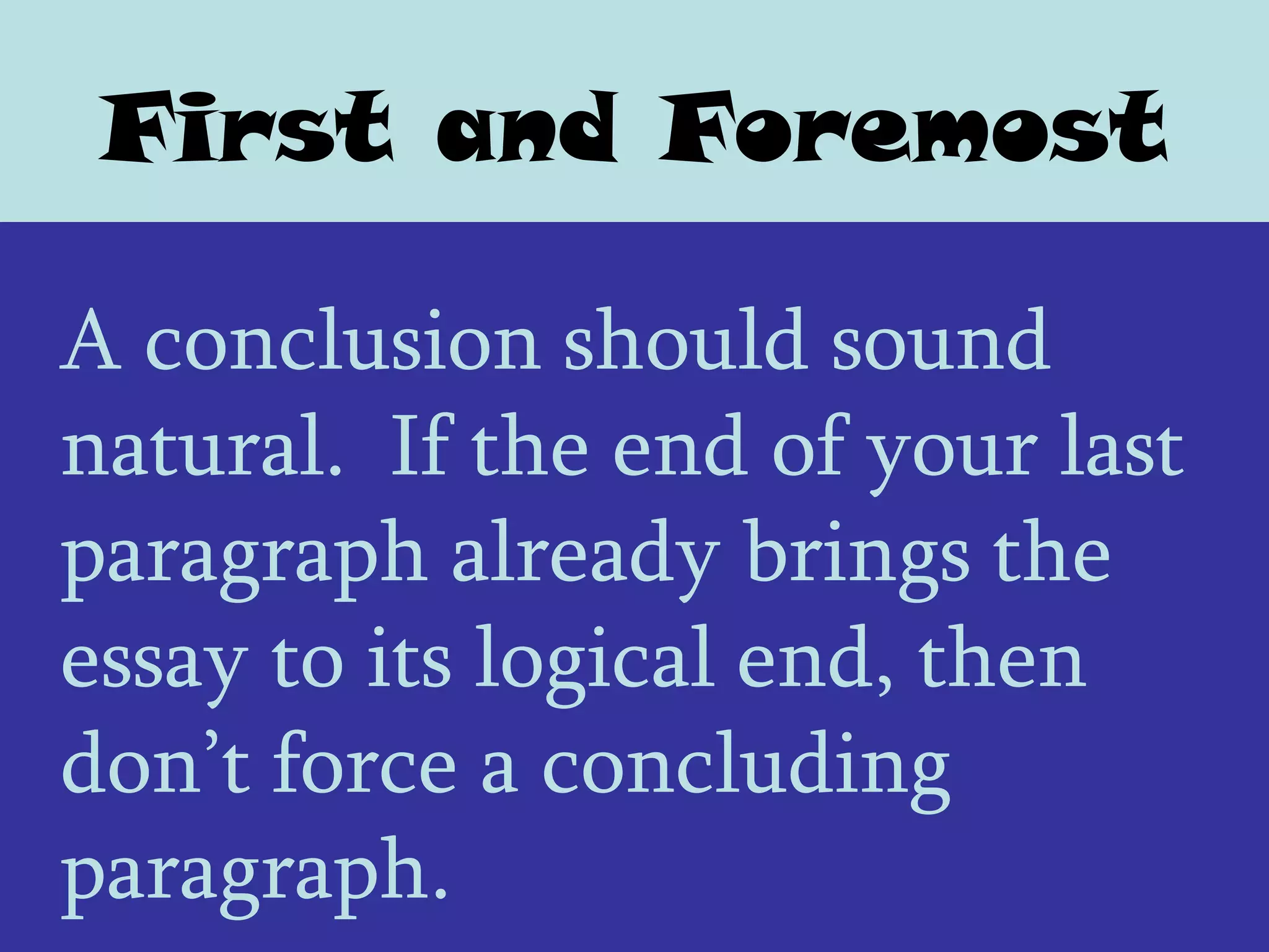 First and Foremost

A conclusion should sound
natural. If the end of your last
paragraph already brings the
essay to its logical end, then
don’t force a concluding
paragraph.
 