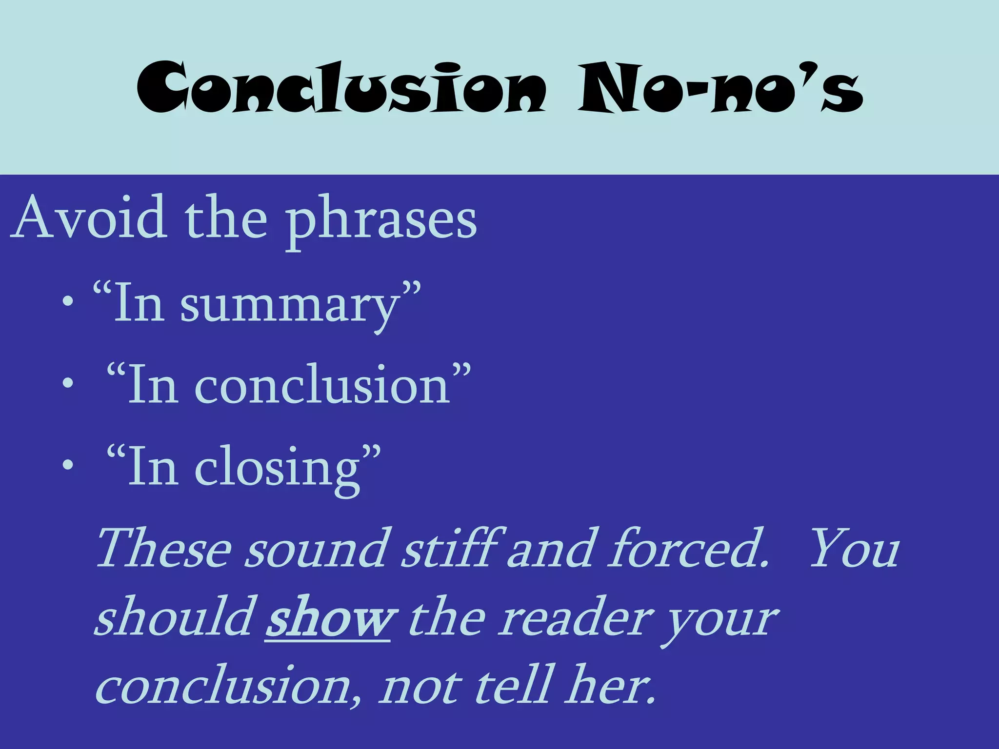 Conclusion No-no’s
Avoid the phrases
 • ―In summary‖
 • ―In conclusion‖
 • ―In closing‖
  These sound stiff and forced. You
  should show the reader your
  conclusion, not tell her.
 