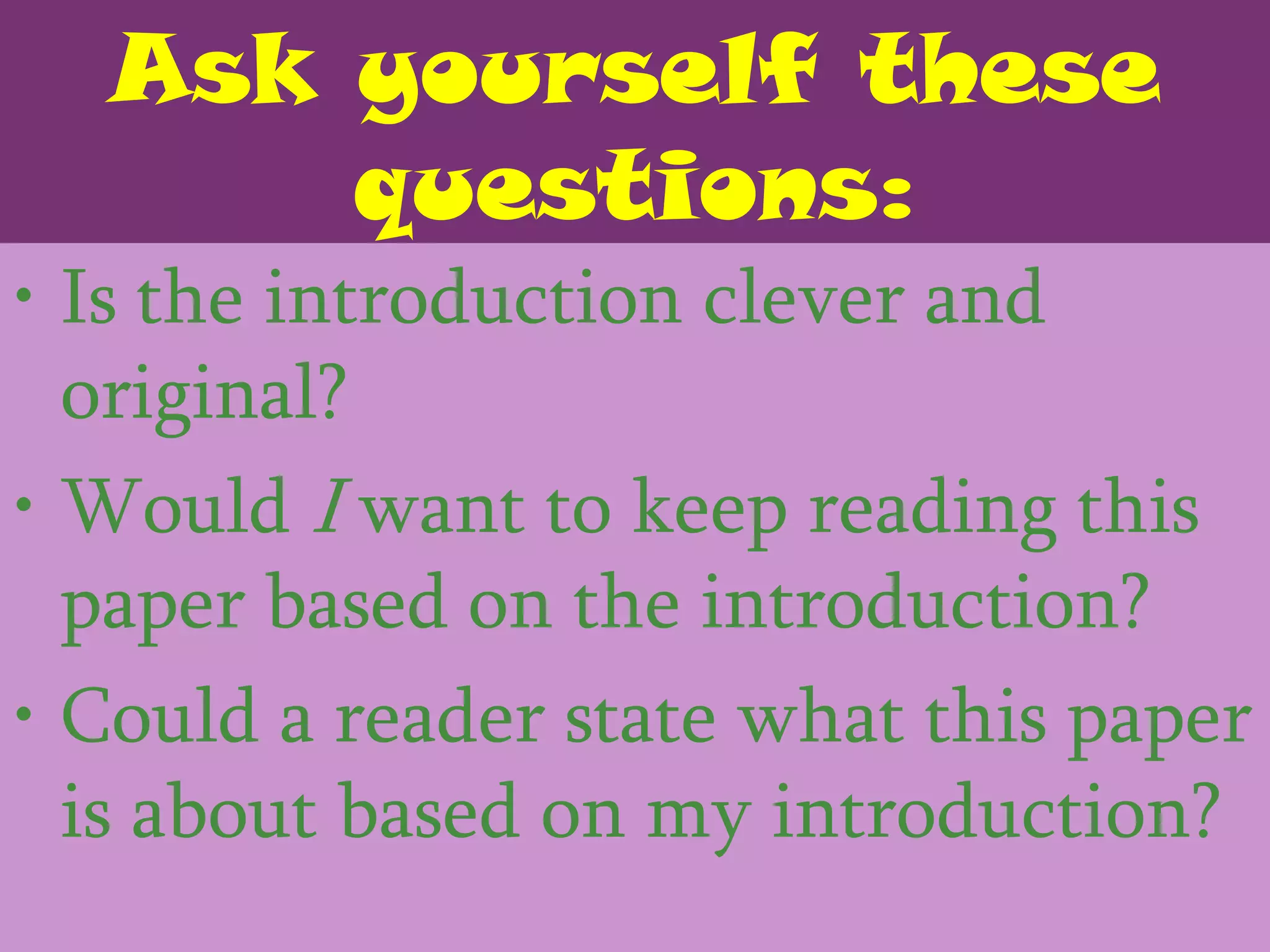 Ask yourself these
      questions:
• Is the introduction clever and
  original?
• Would I want to keep reading this
  paper based on the introduction?
• Could a reader state what this paper
  is about based on my introduction?
 