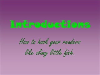 Introductions
 How to hook your readers
   like slimy little fish.
 