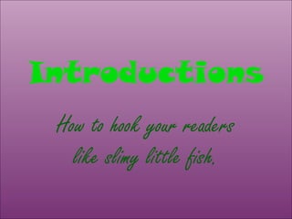 Introductions
How to hook your readers
like slimy little fish.
 