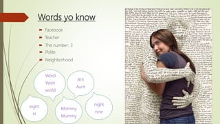 Words yo know
 Facebook
Word
Work
world
Ant
Aunt
Mommy
Mummy
 Teacher
 The number: 3
 Polite
 Neighborhood
night
nine
eight
H
 