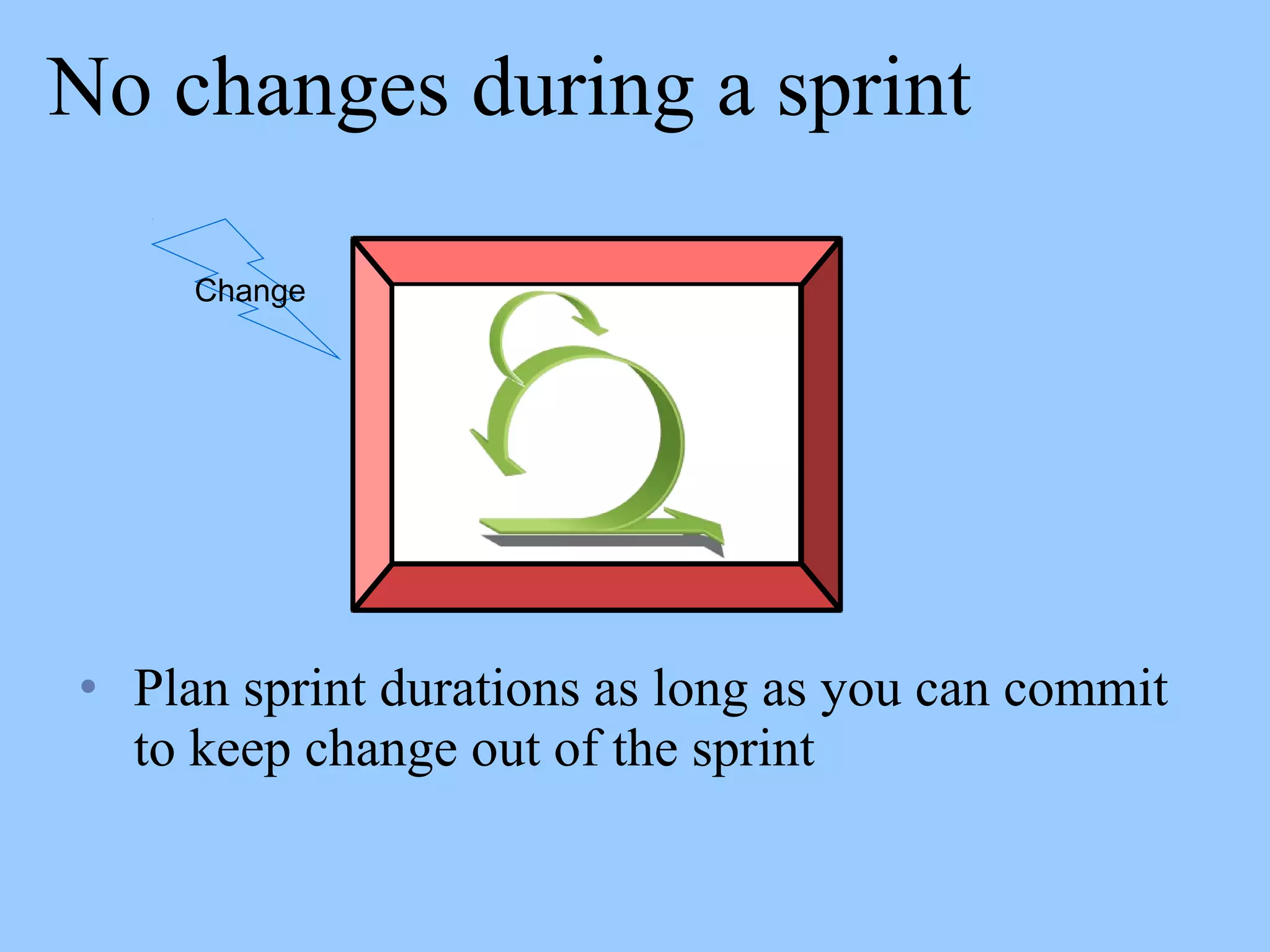 No changes during a sprint
• Plan sprint durations as long as you can commit
to keep change out of the sprint
Change
 