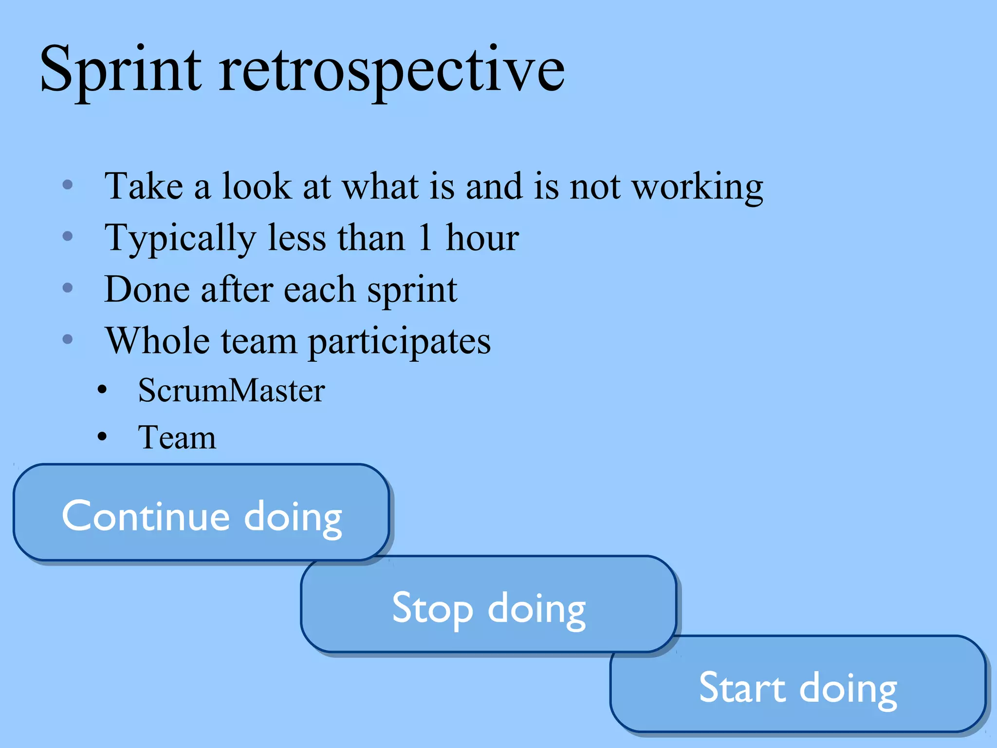 Sprint retrospective
• Take a look at what is and is not working
• Typically less than 1 hour
• Done after each sprint
• Whole team participates
• ScrumMaster
• Team
Start doingStart doing
Stop doingStop doing
Continue doingContinue doing
 