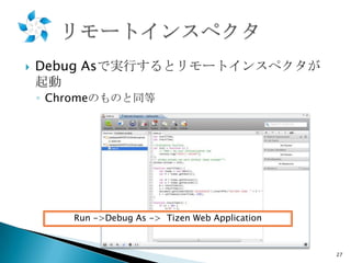 

Debug Asで実行するとリモートインスペクタが
起動
◦ Chromeのものと同等

Run ->Debug As -> Tizen Web Application

27

 