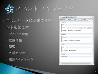 

エミュレータに手動でイベ

ントを起こす
◦ デバイス状態
◦ 位置情報
◦ NFC
◦ 各種センサー

◦ 電話/メッセージ

9

 