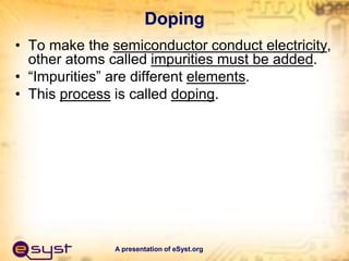 A presentation of eSyst.org
Doping
• To make the semiconductor conduct electricity,
other atoms called impurities must be ...
