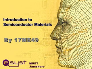 MUET
Jamshoro
Introduction toIntroduction to
Semiconductor MaterialsSemiconductor Materials
By 17ME49By 17ME49
 