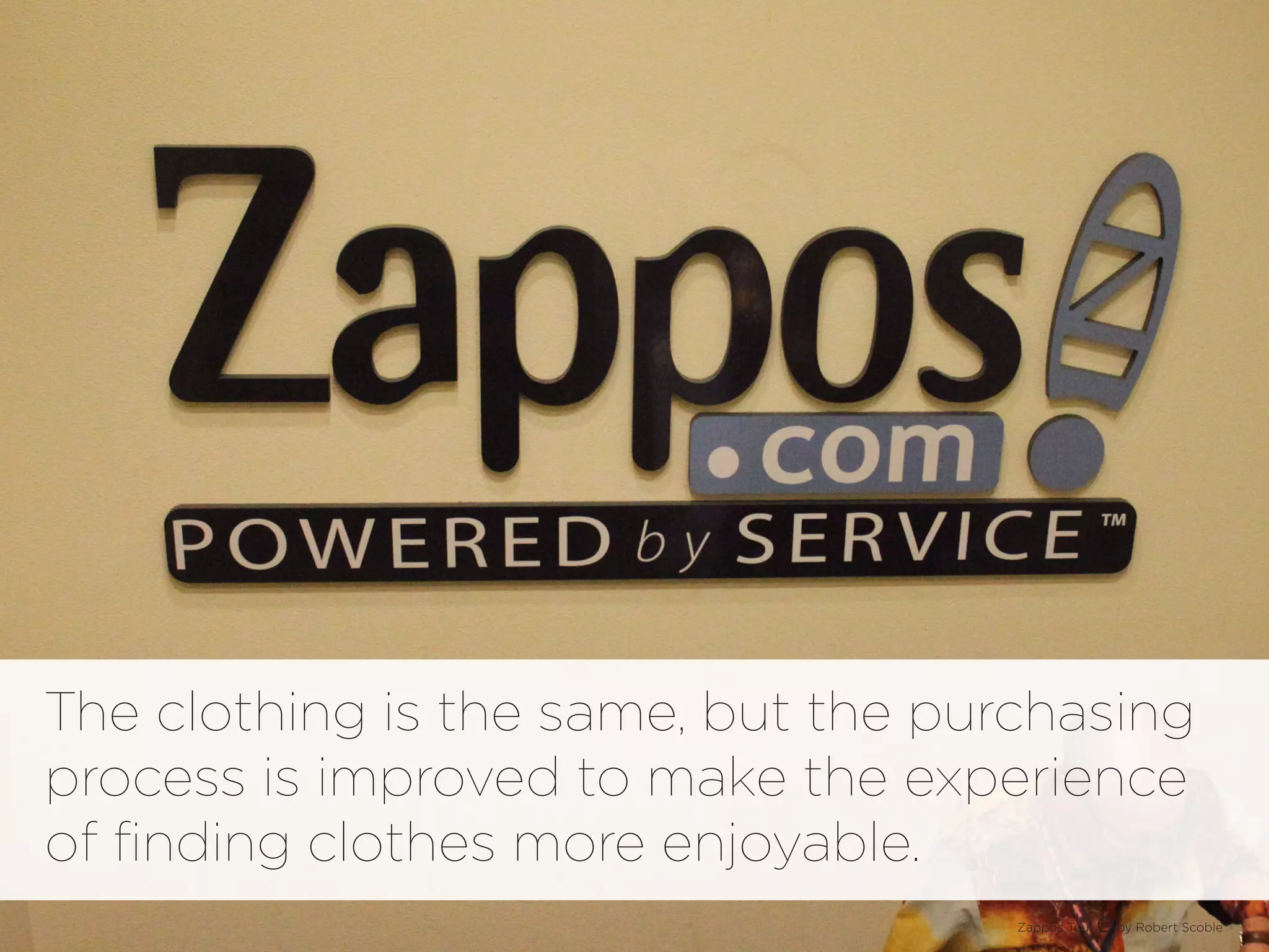The clothing is the same, but the purchasing
process is improved to make the experience
of finding clothes more enjoyable.
                                     Zappos Tour   by Robert Scoble
 