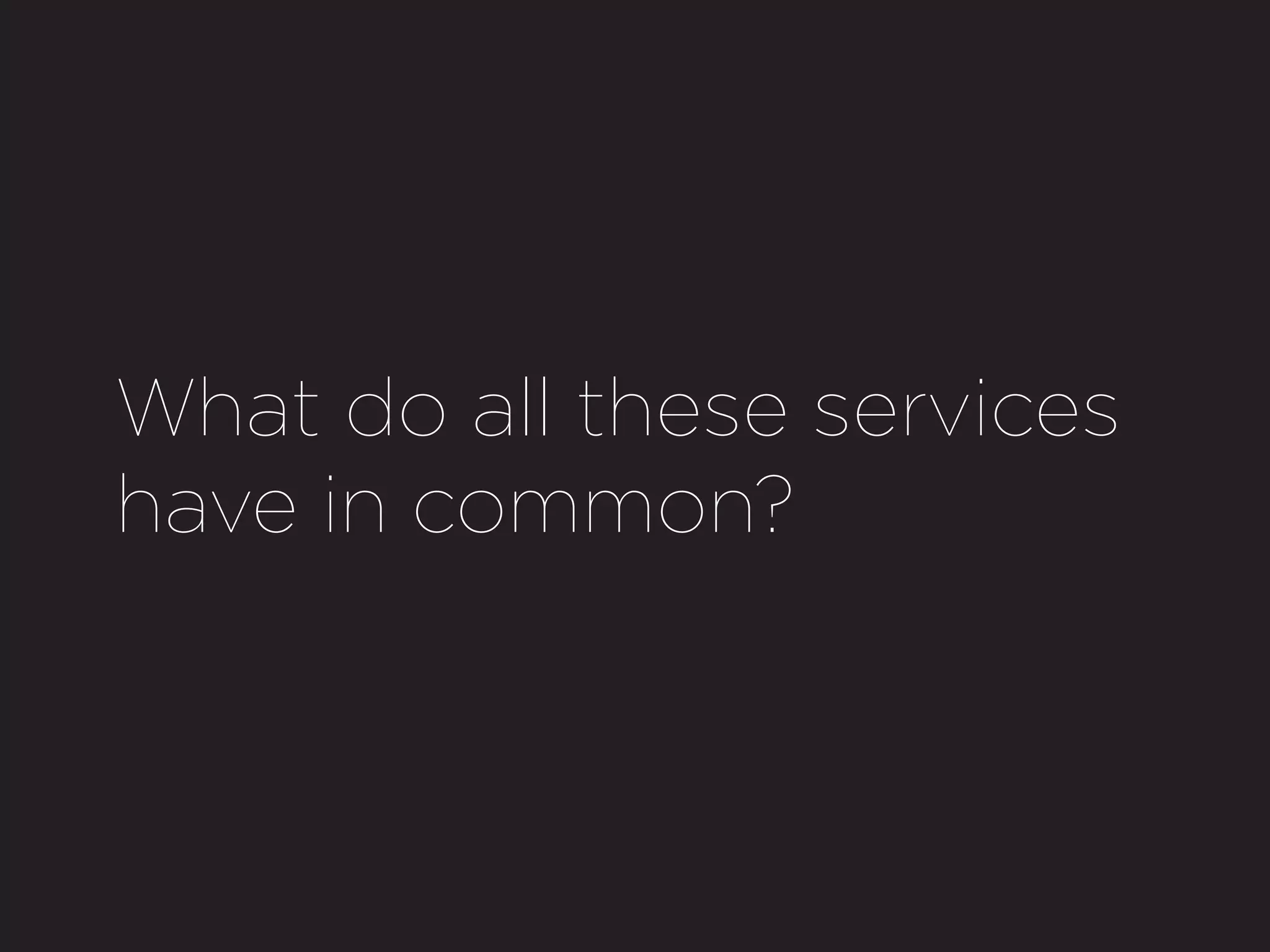 What do all these services
have in common?
 