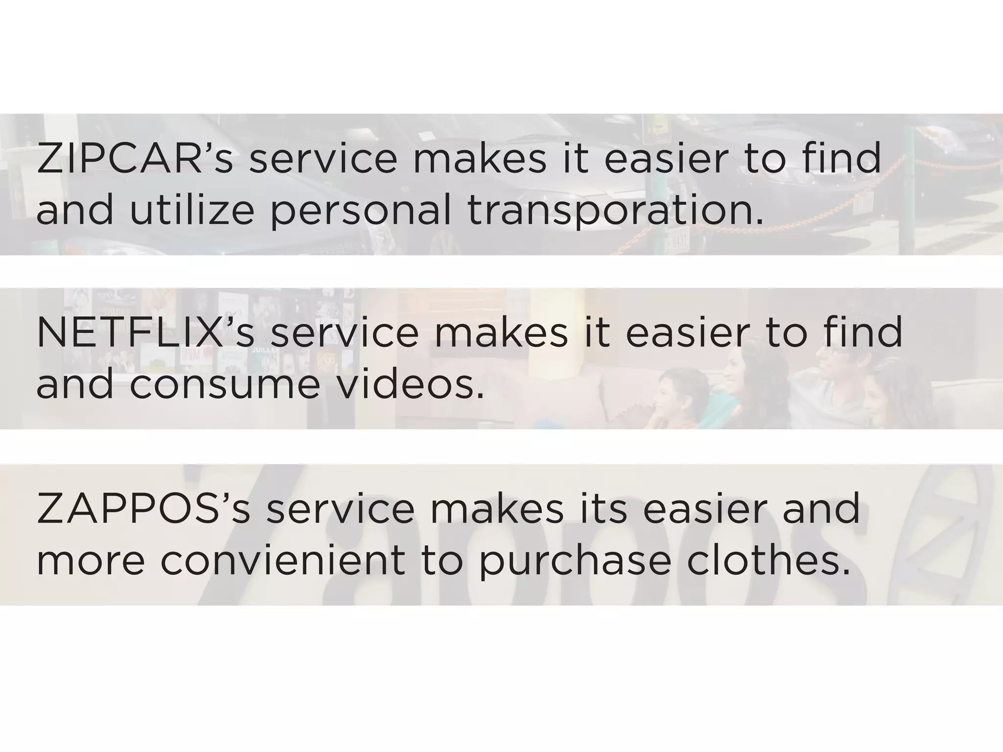 ZIPCAR’s service makes it easier to find
and utilize personal transporation.

NETFLIX’s service makes it easier to find
and consume videos.

ZAPPOS’s service makes its easier and
more convienient to purchase clothes.
 