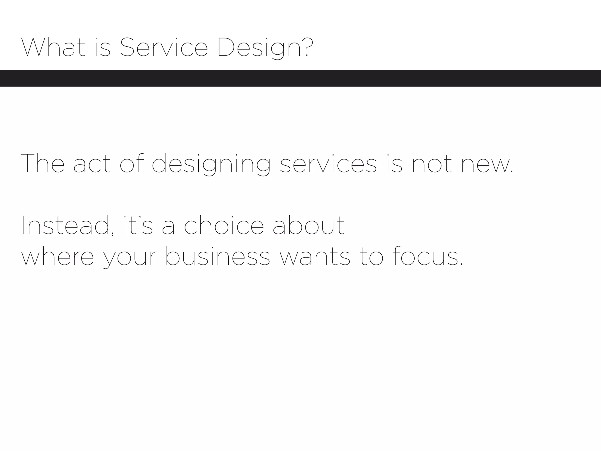 What is Service Design?



The act of designing services is not new.

Instead, it’s a choice about
where your business wants to focus.
 