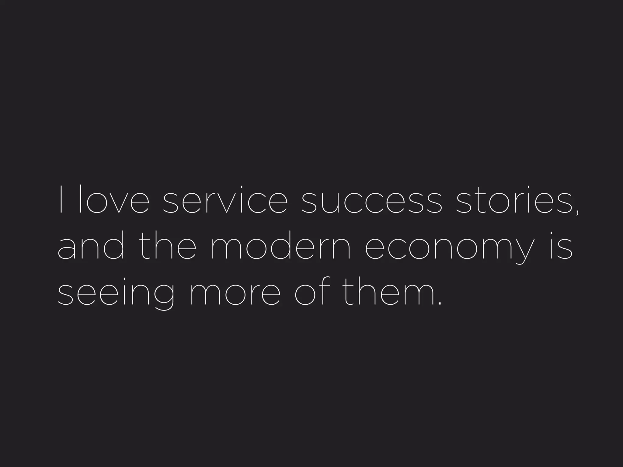 I love service success stories,
and the modern economy is
seeing more of them.
 