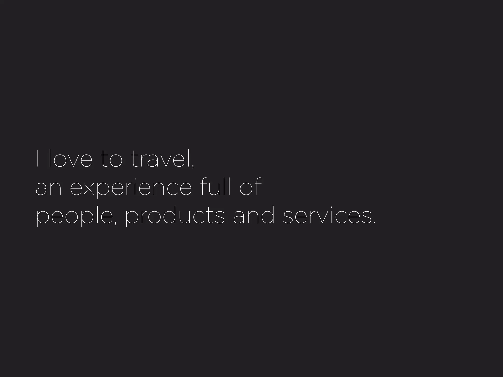 I love to travel,
an experience full of
people, products and services.
 