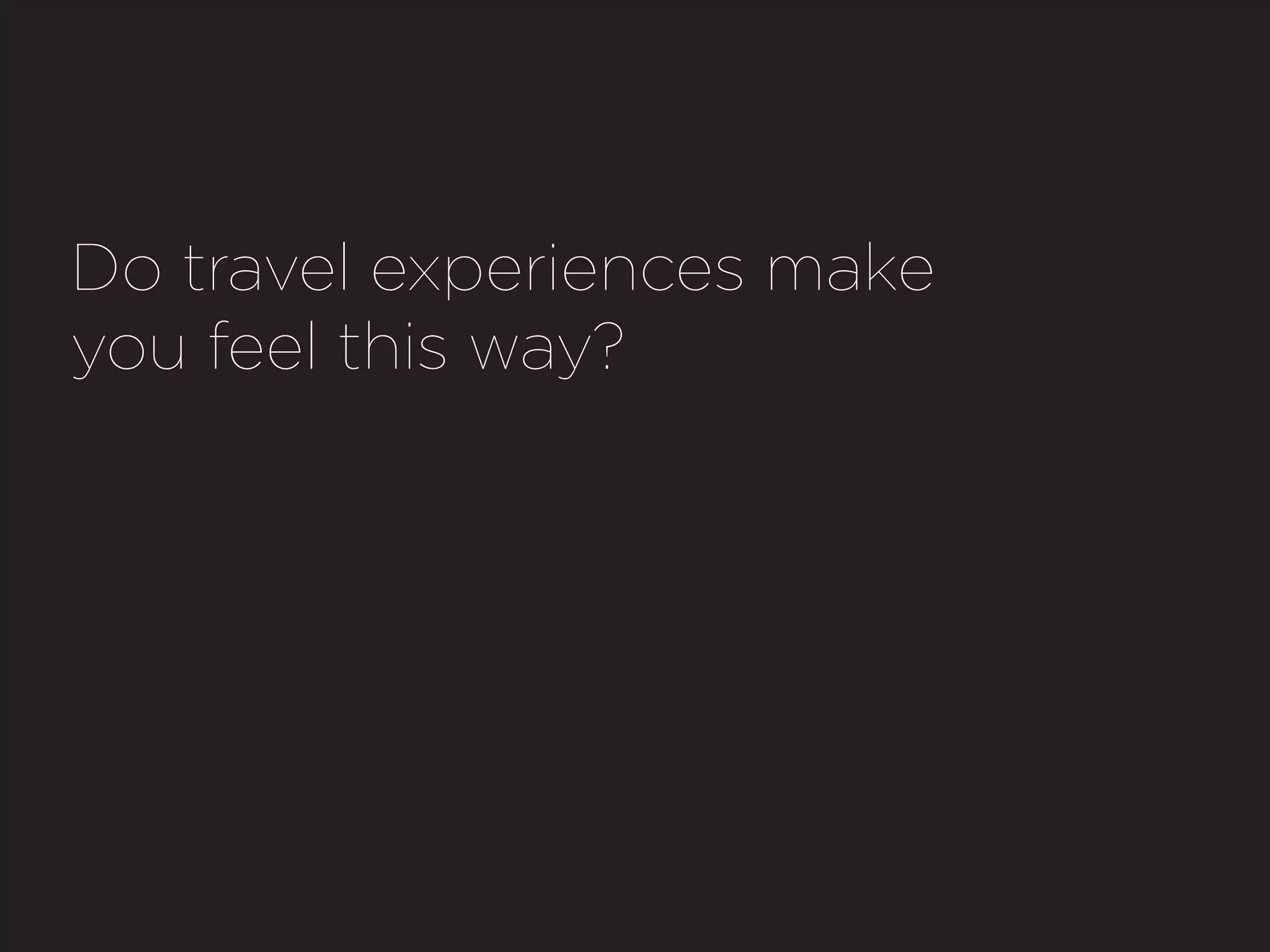 Do travel experiences make
you feel this way?
 