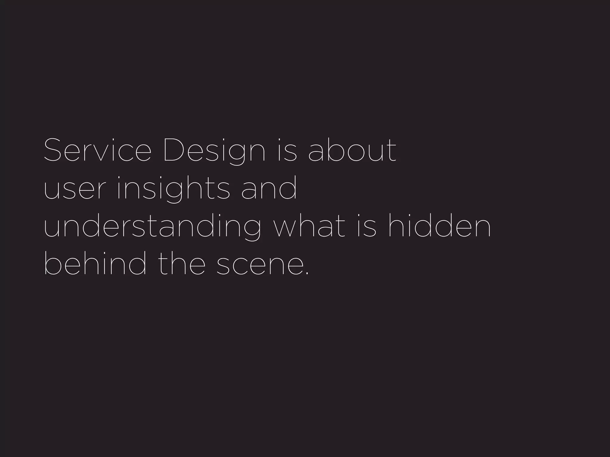 Service Design is about
user insights and
understanding what is hidden
behind the scene.
 