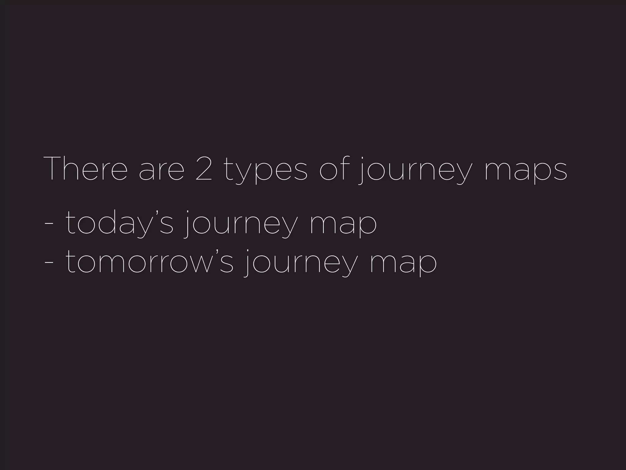 There are 2 types of journey maps
- today’s journey map
- tomorrow’s journey map
 