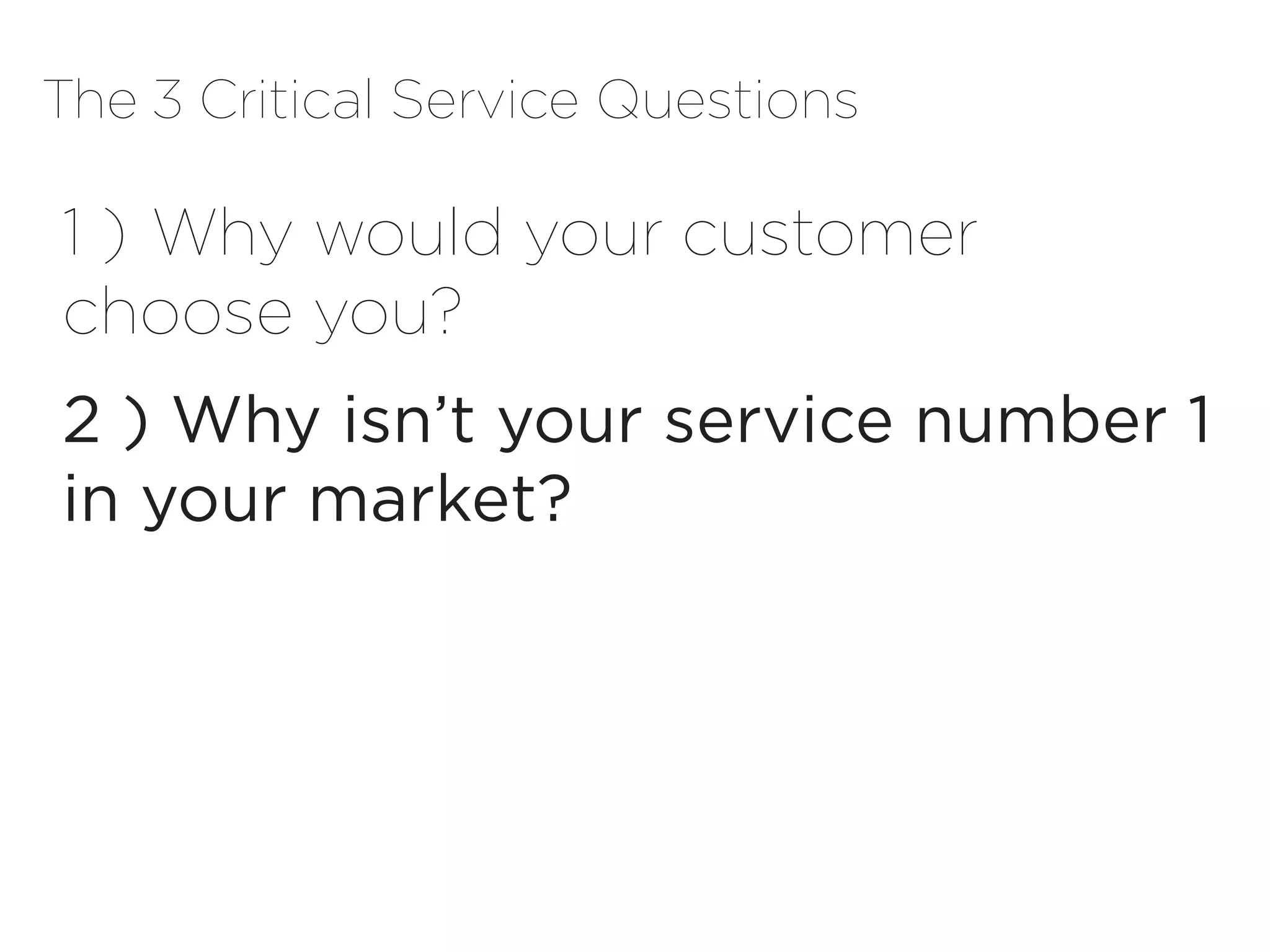 The 3 Critical Service Questions

1 )	Why would your customer
choose you?
2 ) Why isn’t your service number 1
in your market?
 