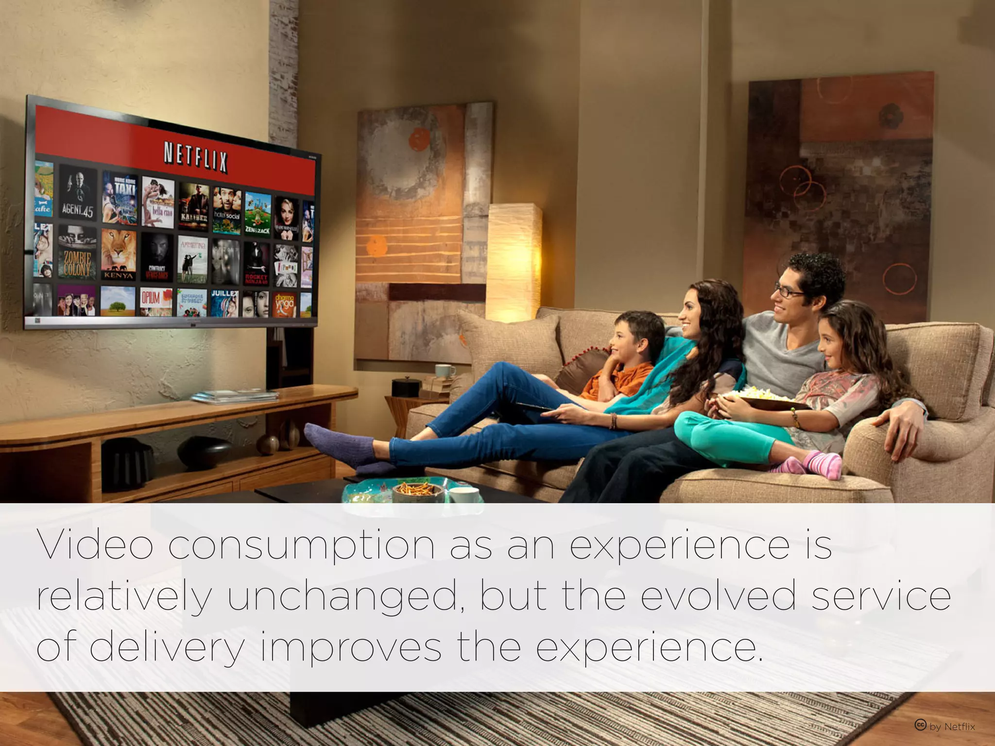 Video consumption as an experience is
relatively unchanged, but the evolved service
of delivery improves the experience.
                                           by Netflix
 