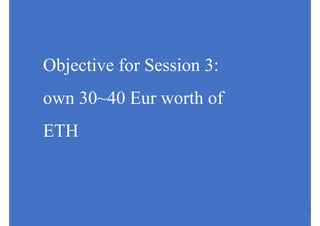 1
Objective for Session 3:
own 30~40 Eur worth of
ETH
 