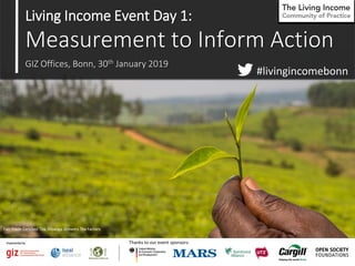 Fair Trade Certified Tea, Mpanga Growers Tea Factory
Living Income Event Day 1:
Measurement to Inform Action
GIZ Offices, Bonn, 30th January 2019
#livingincomebonn
Thanks to our event sponsors:
 