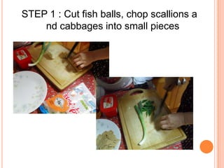 STEP 1 : Cut fish balls, chop scallions and cabbages into small pieces