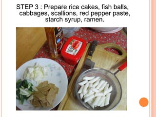 STEP 3 : Prepare rice cakes, fish balls, cabbages, scallions, red pepper paste, starch syrup, ramen.