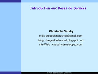 Introduction aux Bases de Données




            Christophe Vaudry
     mél : thegeekintheshell@gmail.com
    blog : thegeekintheshell.blogspot.com
     site Web : cvaudry.developpez.com




           Cours de Bases de Données
 
