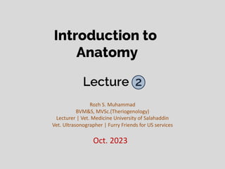 Lecture 2
Rozh S. Muhammad
BVM&S, MVSc.(Theriogenology)
Lecturer | Vet. Medicine University of Salahaddin
Vet. Ultrasonographer | Furry Friends for US services
Introduction to
Anatomy
Oct. 2023
 