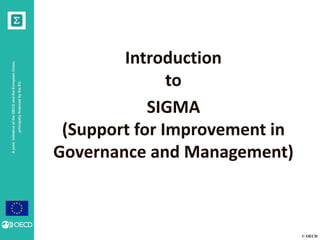 © OECD
AjointinitiativeoftheOECDandtheEuropeanUnion,
principallyfinancedbytheEU
Introduction
to
SIGMA
(Support for Improvement in
Governance and Management)
 
