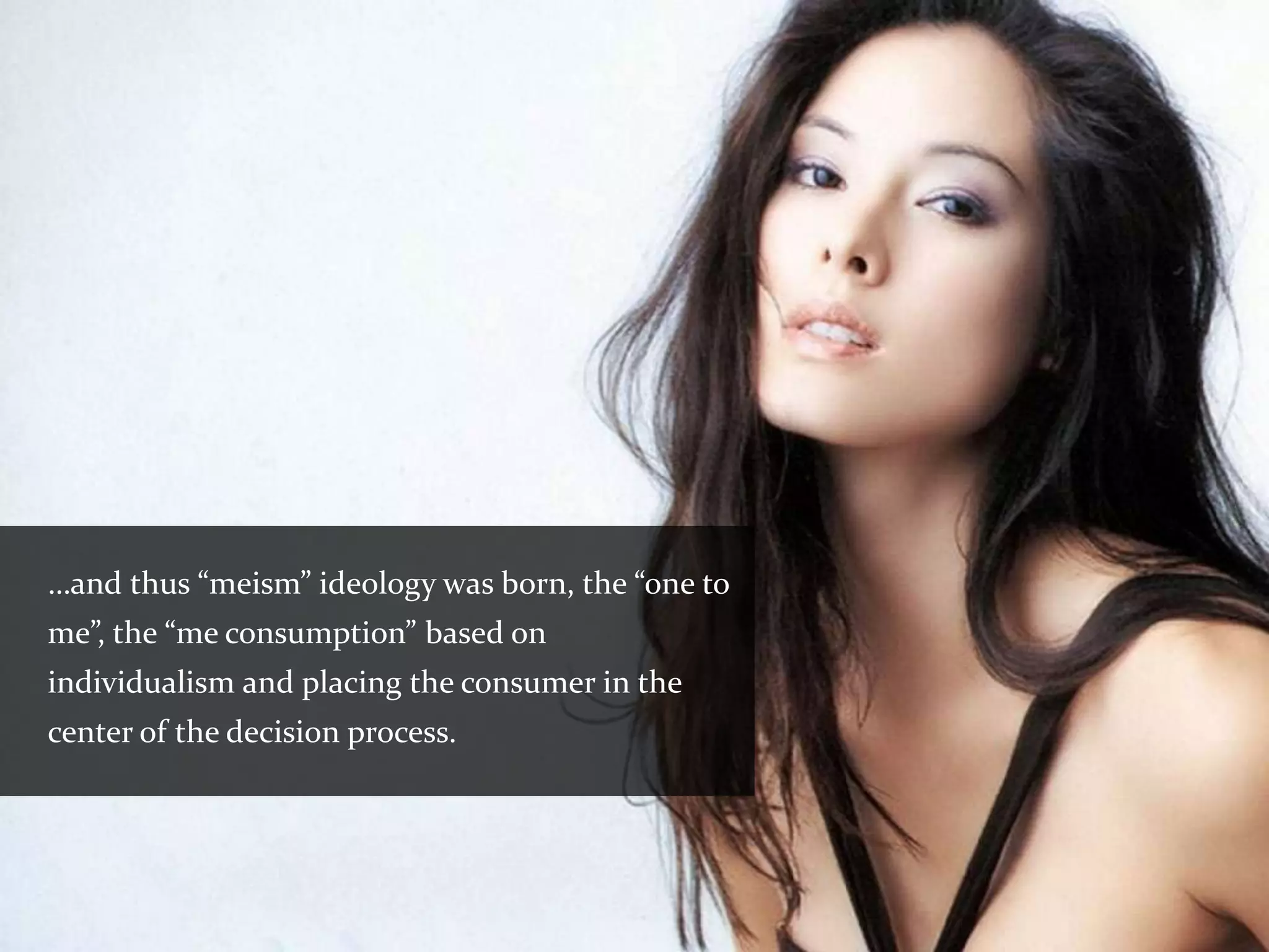 …and thus “meism” ideology was born, the “one to
me”, the “me consumption” based on
individualism and placing the consumer in the
center of the decision process.
 