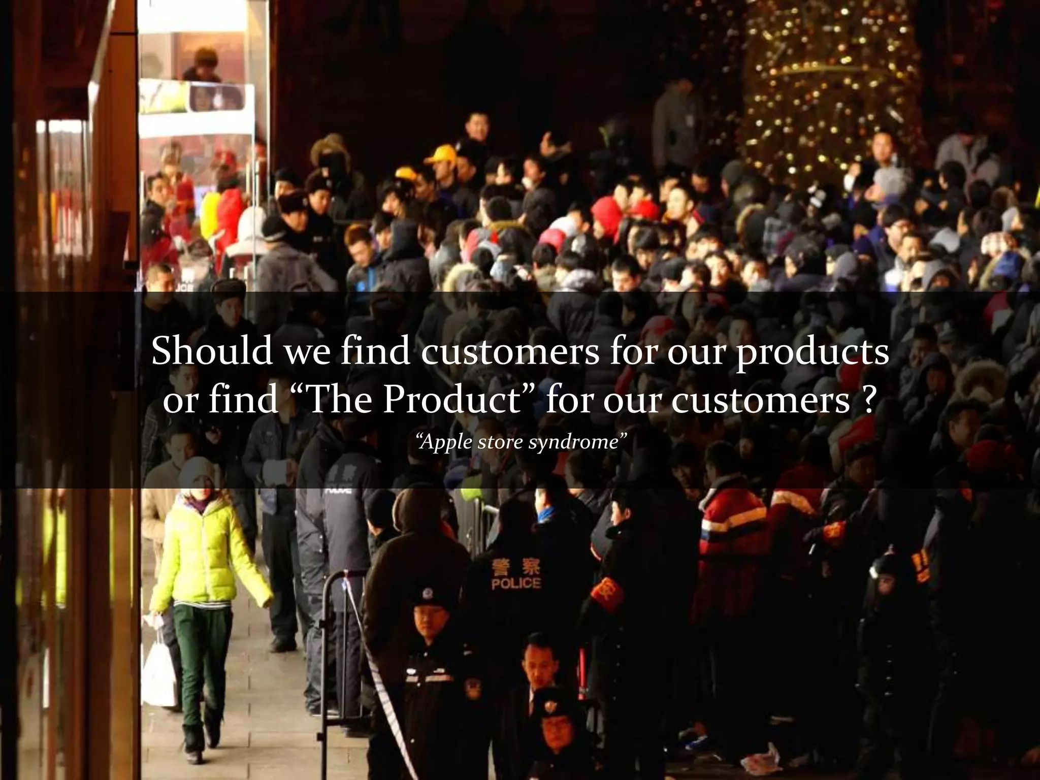 Should we find customers for our products
 or find “The Product” for our customers ?
              “Apple store syndrome”
 