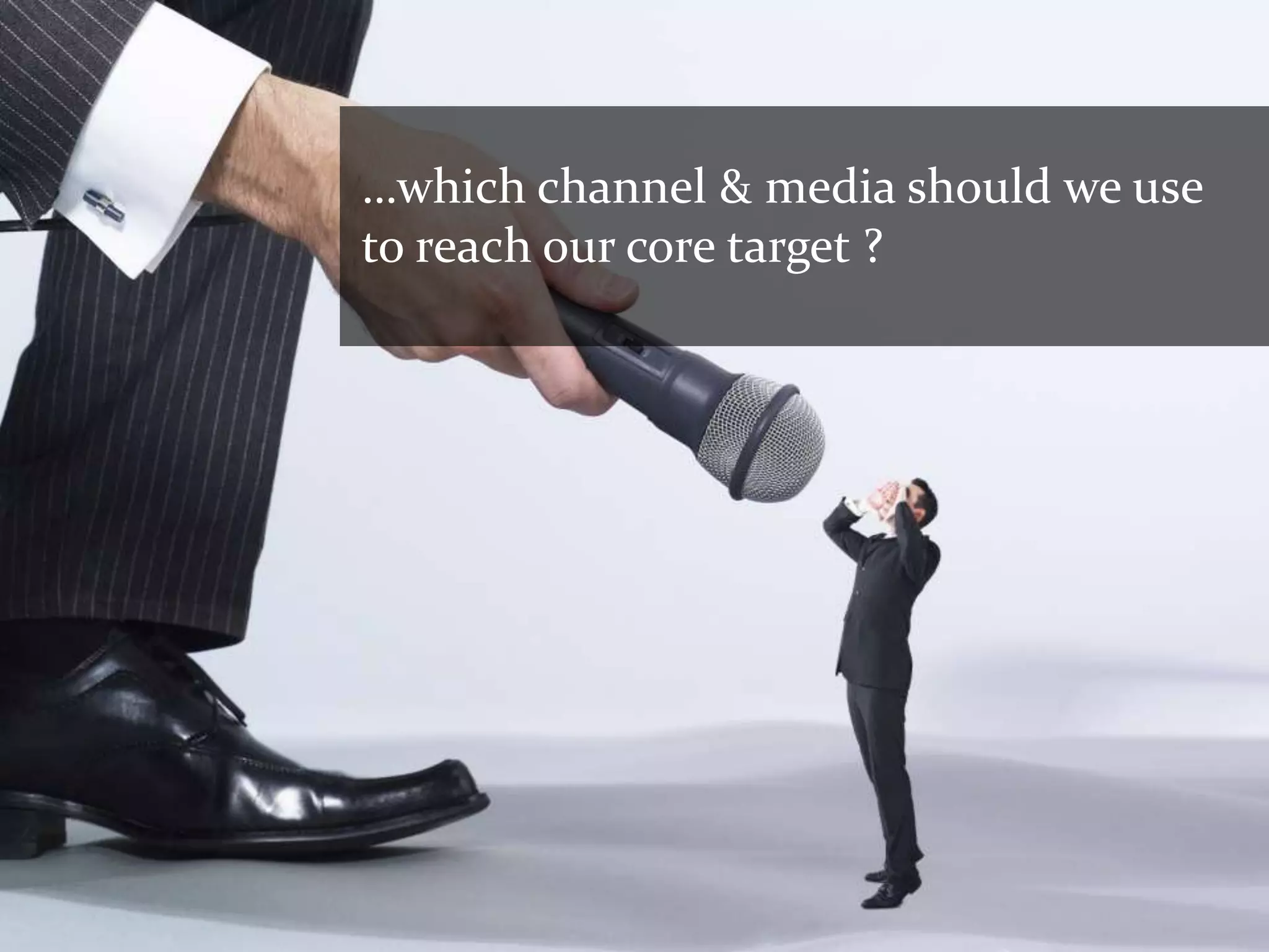 …which channel & media should we use
to reach our core target ?
 