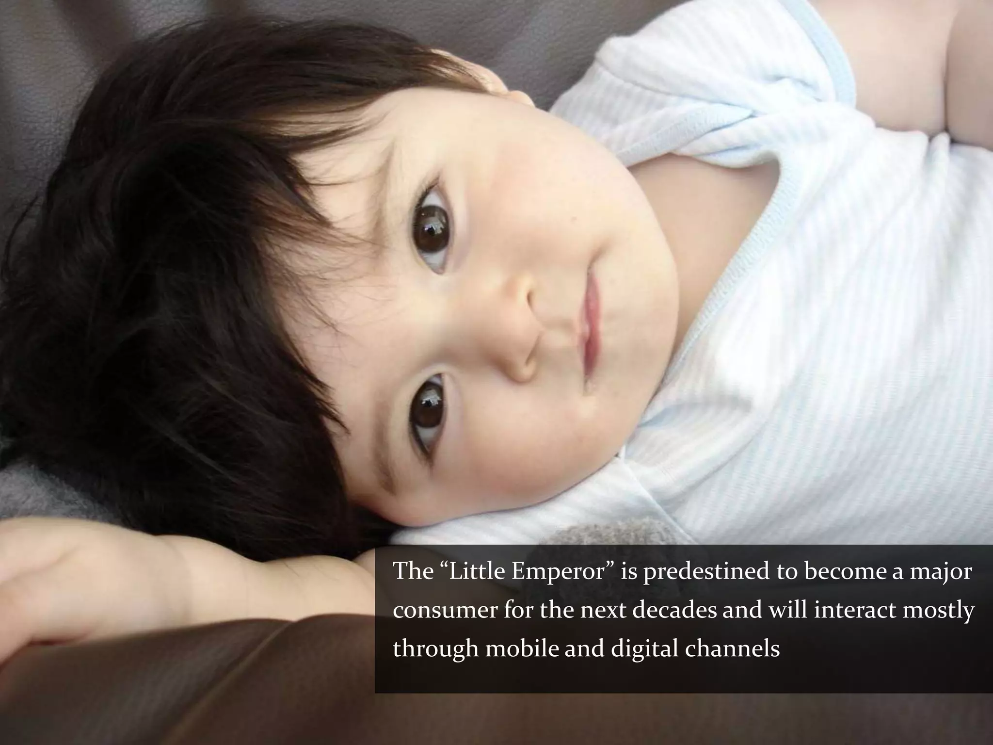 The “Little Emperor” is predestined to become a major
consumer for the next decades and will interact mostly
through mobile and digital channels
 