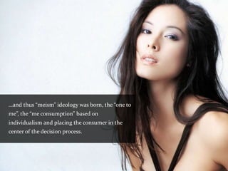 …and thus “meism” ideology was born, the “one to
me”, the “me consumption” based on
individualism and placing the consumer in the
center of the decision process.
 