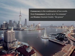 Consucracy is the combination of two words,
from Consumere (Latin) as to "to consume”
and Kratos (Ancient Greek), "the power"
 