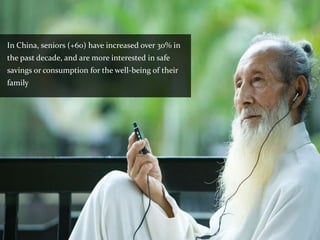 In China, seniors (+60) have increased over 30% in
the past decade, and are more interested in safe
savings or consumption for the well-being of their
family
 
