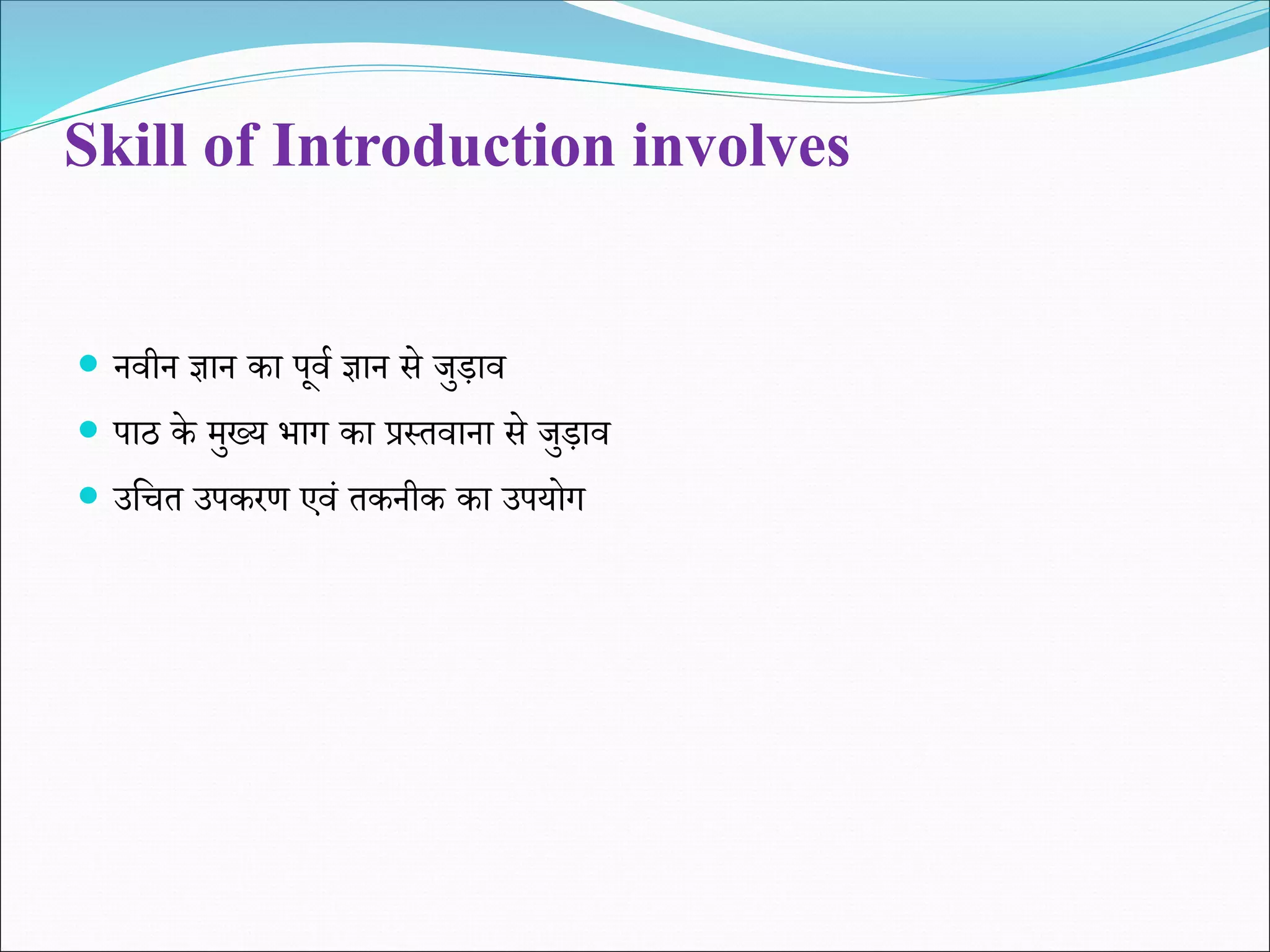 Skill of Introduction involves
 नवीन ज्ञान का पूवि ज्ञान से जुड़ाव
 पाठ के मुख्य भाग का प्रस्तवाना से जुड़ाव
 उशित उपकरण एवं तकनीक का उपयोग
 